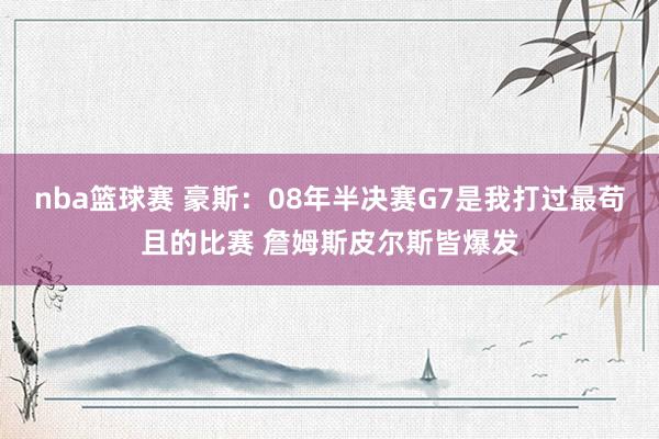 nba篮球赛 豪斯：08年半决赛G7是我打过最苟且的比赛 詹姆斯皮尔斯皆爆发