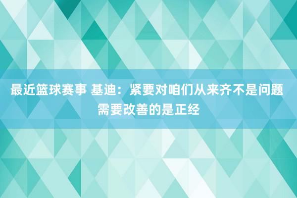 最近篮球赛事 基迪：紧要对咱们从来齐不是问题 需要改善的是正经