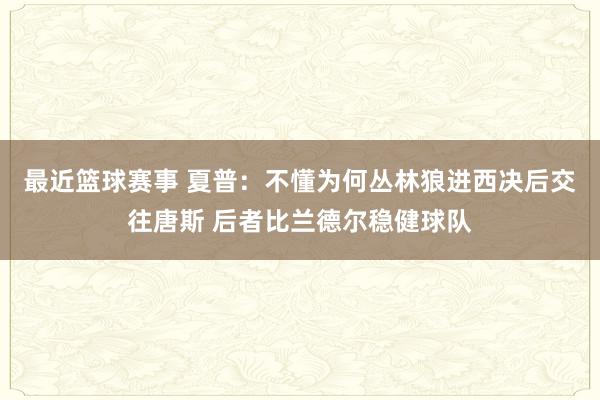 最近篮球赛事 夏普：不懂为何丛林狼进西决后交往唐斯 后者比兰德尔稳健球队