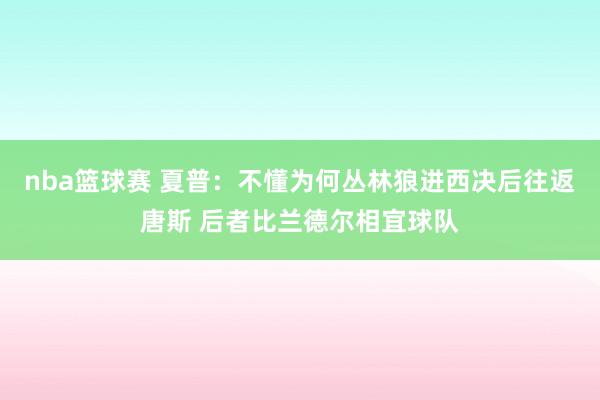 nba篮球赛 夏普：不懂为何丛林狼进西决后往返唐斯 后者比兰德尔相宜球队