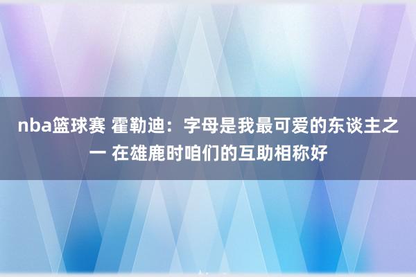 nba篮球赛 霍勒迪：字母是我最可爱的东谈主之一 在雄鹿时咱们的互助相称好