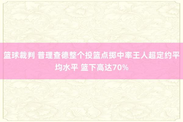 篮球裁判 普理查德整个投篮点掷中率王人超定约平均水平 篮下高达70%