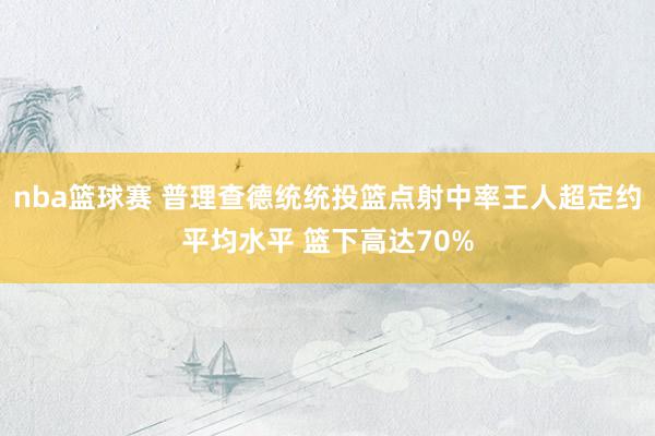 nba篮球赛 普理查德统统投篮点射中率王人超定约平均水平 篮下高达70%