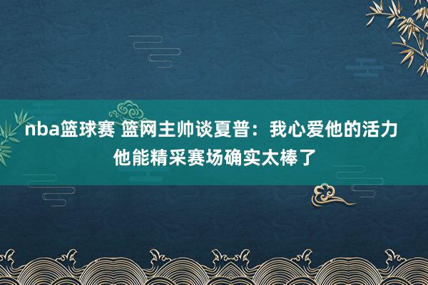 nba篮球赛 篮网主帅谈夏普：我心爱他的活力 他能精采赛场确实太棒了