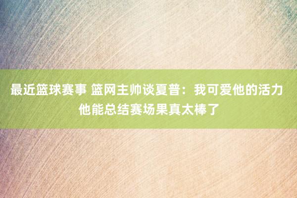 最近篮球赛事 篮网主帅谈夏普：我可爱他的活力 他能总结赛场果真太棒了