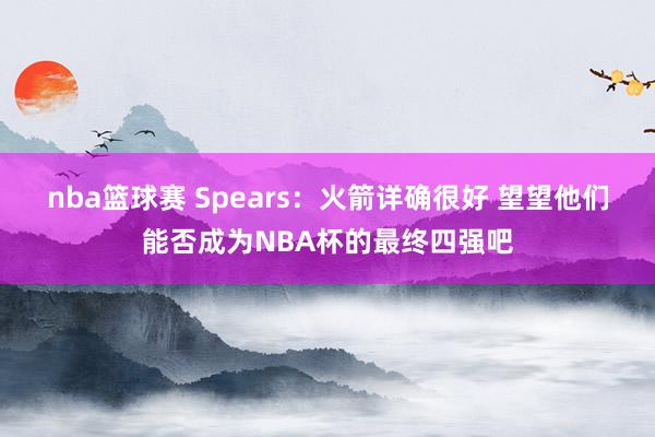 nba篮球赛 Spears：火箭详确很好 望望他们能否成为NBA杯的最终四强吧