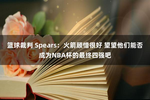 篮球裁判 Spears：火箭顾惜很好 望望他们能否成为NBA杯的最终四强吧