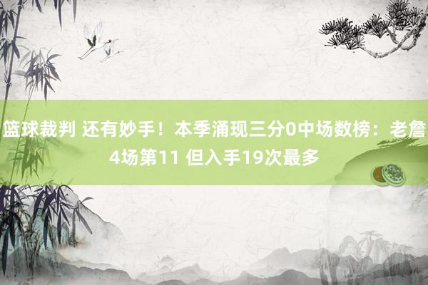 篮球裁判 还有妙手！本季涌现三分0中场数榜：老詹4场第11 但入手19次最多