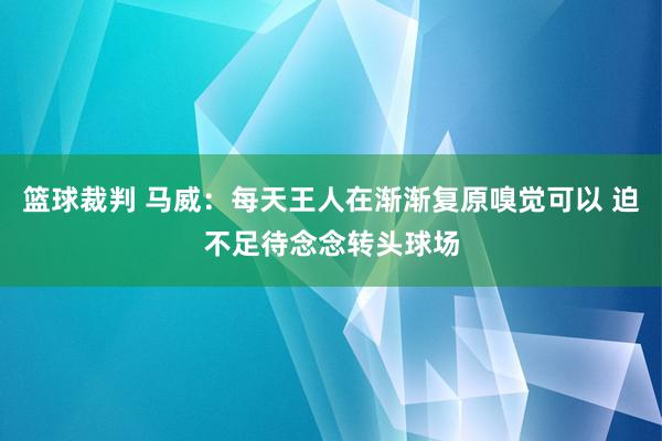 篮球裁判 马威：每天王人在渐渐复原嗅觉可以 迫不足待念念转头球场