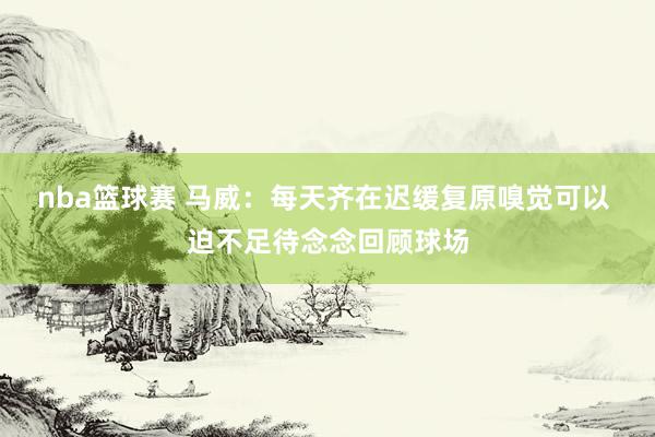 nba篮球赛 马威：每天齐在迟缓复原嗅觉可以 迫不足待念念回顾球场