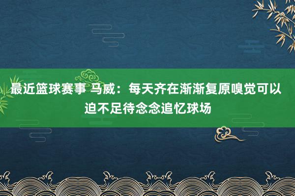 最近篮球赛事 马威：每天齐在渐渐复原嗅觉可以 迫不足待念念追忆球场