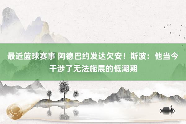 最近篮球赛事 阿德巴约发达欠安！斯波：他当今干涉了无法施展的低潮期