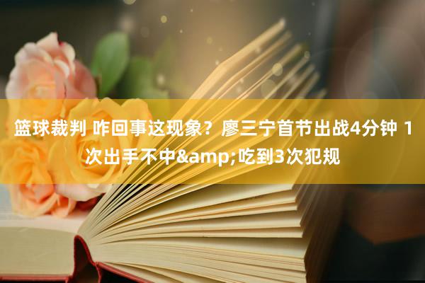 篮球裁判 咋回事这现象？廖三宁首节出战4分钟 1次出手不中&吃到3次犯规