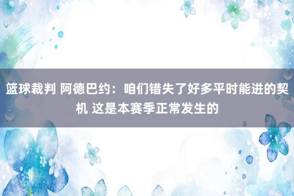 篮球裁判 阿德巴约：咱们错失了好多平时能进的契机 这是本赛季正常发生的