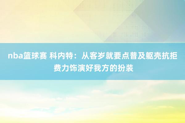 nba篮球赛 科内特：从客岁就要点普及躯壳抗拒 费力饰演好我方的扮装