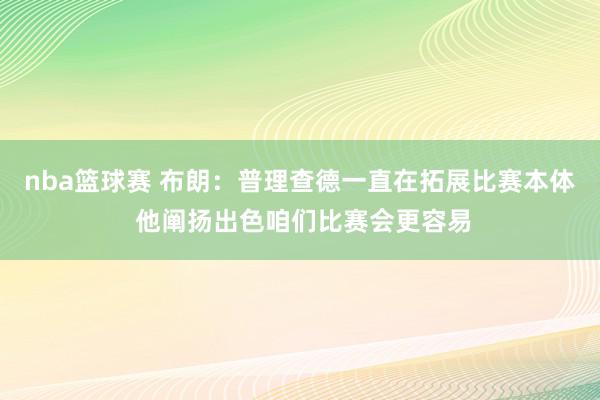 nba篮球赛 布朗：普理查德一直在拓展比赛本体 他阐扬出色咱们比赛会更容易