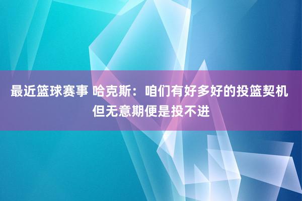 最近篮球赛事 哈克斯：咱们有好多好的投篮契机 但无意期便是投不进