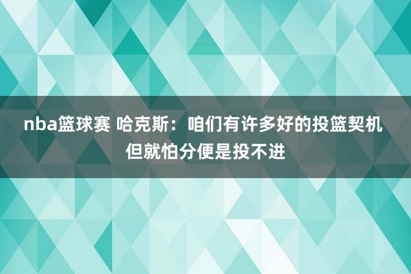 nba篮球赛 哈克斯：咱们有许多好的投篮契机 但就怕分便是投不进