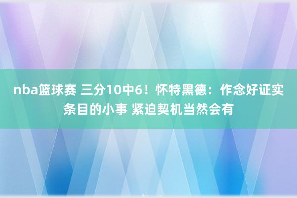 nba篮球赛 三分10中6！怀特黑德：作念好证实条目的小事 紧迫契机当然会有