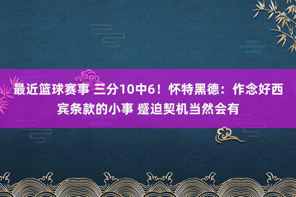 最近篮球赛事 三分10中6！怀特黑德：作念好西宾条款的小事 蹙迫契机当然会有