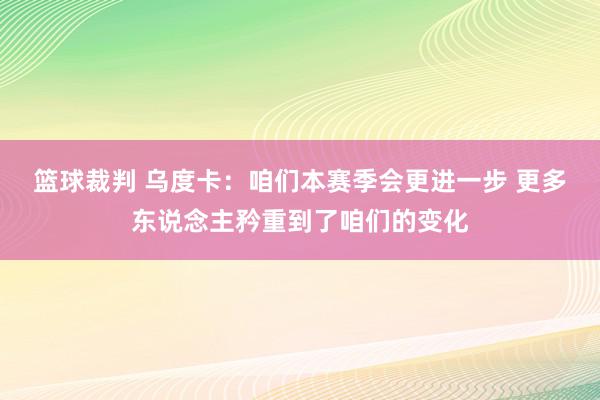 篮球裁判 乌度卡：咱们本赛季会更进一步 更多东说念主矜重到了咱们的变化