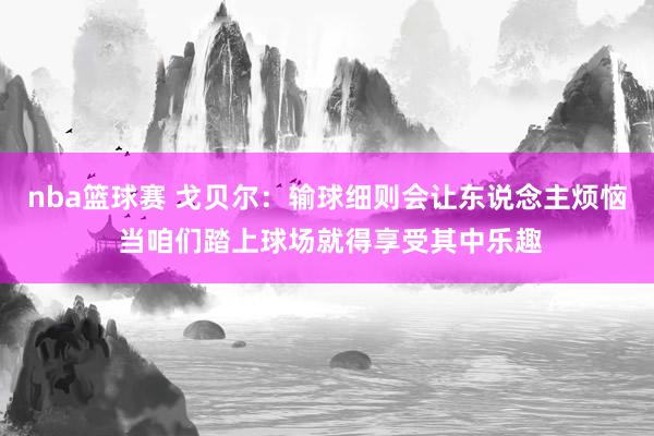 nba篮球赛 戈贝尔：输球细则会让东说念主烦恼 当咱们踏上球场就得享受其中乐趣