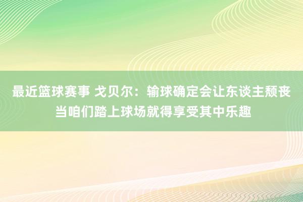 最近篮球赛事 戈贝尔：输球确定会让东谈主颓丧 当咱们踏上球场就得享受其中乐趣