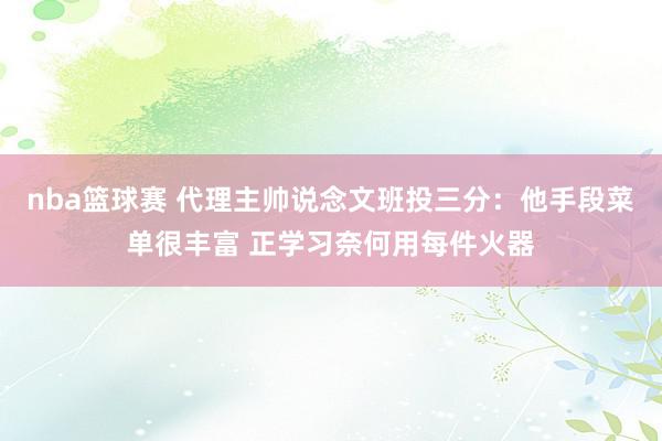 nba篮球赛 代理主帅说念文班投三分：他手段菜单很丰富 正学习奈何用每件火器