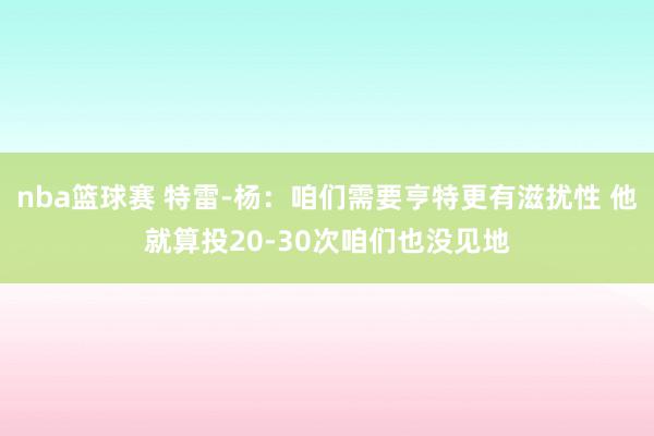 nba篮球赛 特雷-杨：咱们需要亨特更有滋扰性 他就算投20-30次咱们也没见地