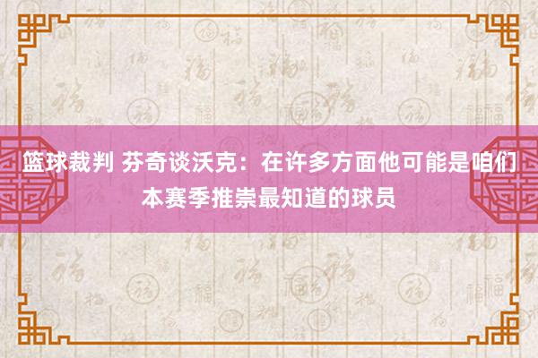 篮球裁判 芬奇谈沃克：在许多方面他可能是咱们本赛季推崇最知道的球员