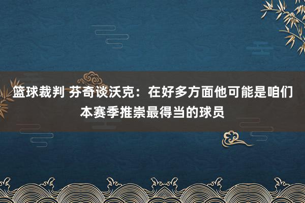 篮球裁判 芬奇谈沃克：在好多方面他可能是咱们本赛季推崇最得当的球员