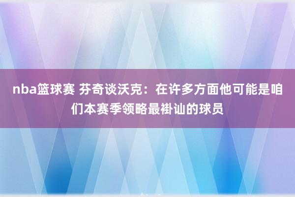 nba篮球赛 芬奇谈沃克：在许多方面他可能是咱们本赛季领略最褂讪的球员