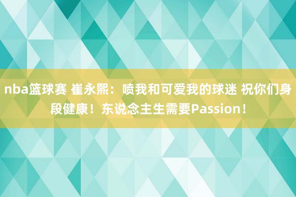 nba篮球赛 崔永熙：喷我和可爱我的球迷 祝你们身段健康！东说念主生需要Passion！