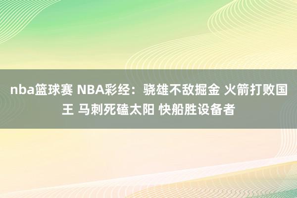 nba篮球赛 NBA彩经：骁雄不敌掘金 火箭打败国王 马刺死磕太阳 快船胜设备者