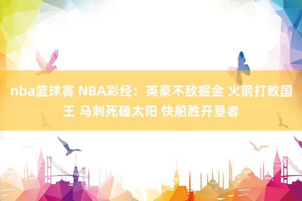 nba篮球赛 NBA彩经：英豪不敌掘金 火箭打败国王 马刺死磕太阳 快船胜开垦者