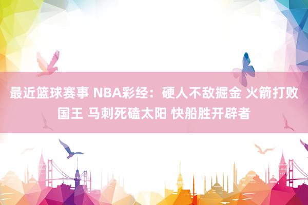 最近篮球赛事 NBA彩经：硬人不敌掘金 火箭打败国王 马刺死磕太阳 快船胜开辟者