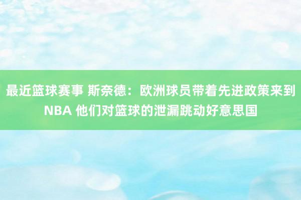 最近篮球赛事 斯奈德：欧洲球员带着先进政策来到NBA 他们对篮球的泄漏跳动好意思国