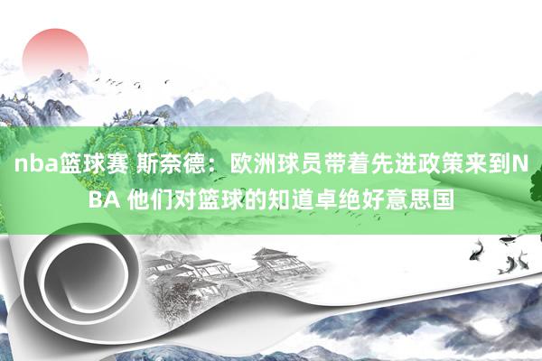 nba篮球赛 斯奈德：欧洲球员带着先进政策来到NBA 他们对篮球的知道卓绝好意思国