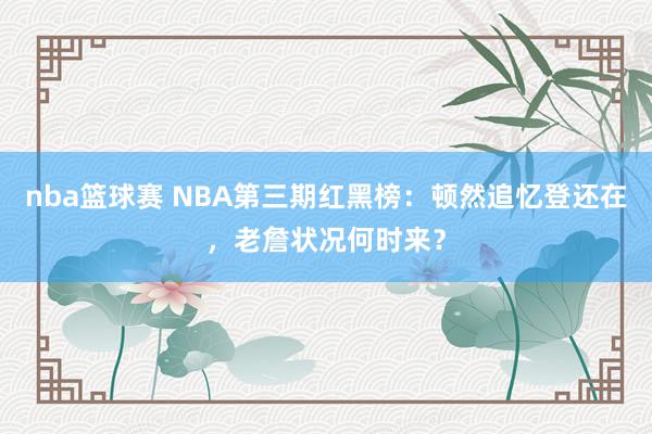 nba篮球赛 NBA第三期红黑榜：顿然追忆登还在，老詹状况何时来？