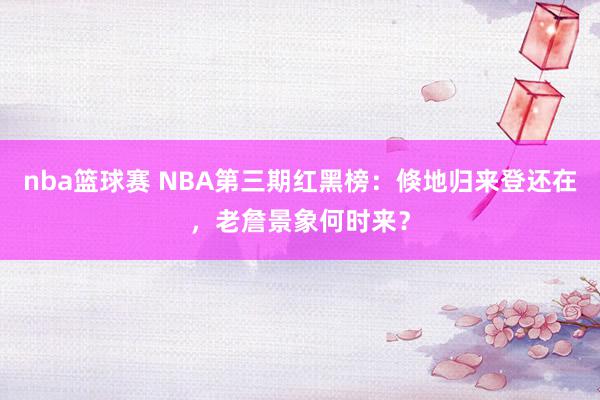 nba篮球赛 NBA第三期红黑榜：倏地归来登还在，老詹景象何时来？