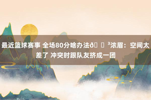 最近篮球赛事 全场80分啥办法😳浓眉：空间太差了 冲突时跟队友挤成一团