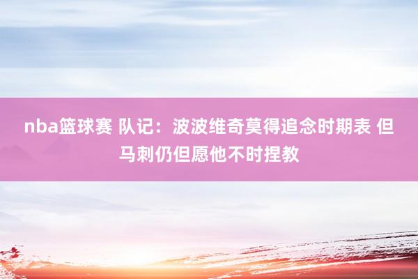 nba篮球赛 队记：波波维奇莫得追念时期表 但马刺仍但愿他不时捏教