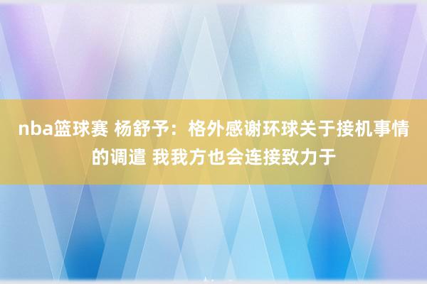 nba篮球赛 杨舒予：格外感谢环球关于接机事情的调遣 我我方也会连接致力于