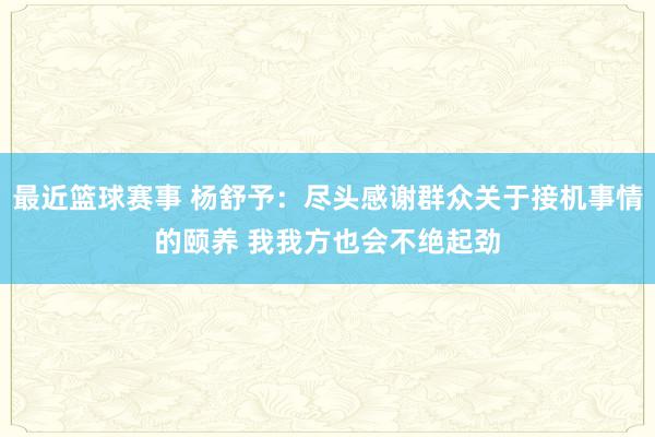 最近篮球赛事 杨舒予：尽头感谢群众关于接机事情的颐养 我我方也会不绝起劲