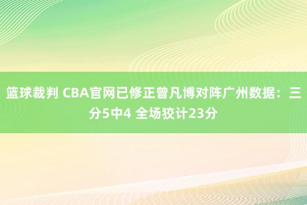 篮球裁判 CBA官网已修正曾凡博对阵广州数据：三分5中4 全场狡计23分