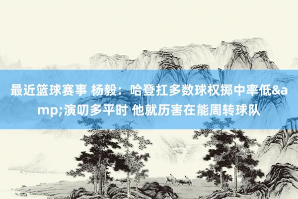 最近篮球赛事 杨毅：哈登扛多数球权掷中率低&演叨多平时 他就历害在能周转球队