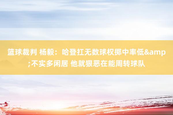 篮球裁判 杨毅：哈登扛无数球权掷中率低&不实多闲居 他就狠恶在能周转球队