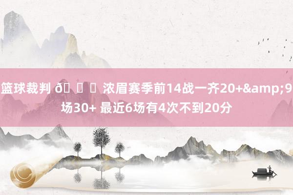 篮球裁判 👀浓眉赛季前14战一齐20+&9场30+ 最近6场有4次不到20分