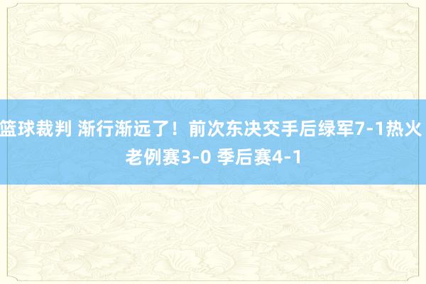 篮球裁判 渐行渐远了！前次东决交手后绿军7-1热火 老例赛3-0 季后赛4-1