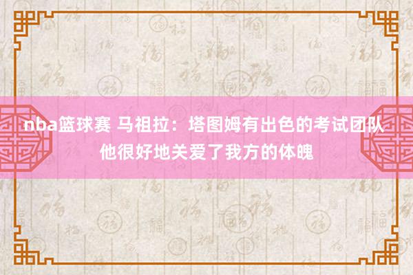 nba篮球赛 马祖拉：塔图姆有出色的考试团队 他很好地关爱了我方的体魄